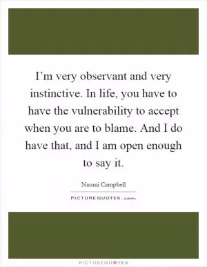 I’m very observant and very instinctive. In life, you have to have the vulnerability to accept when you are to blame. And I do have that, and I am open enough to say it Picture Quote #1