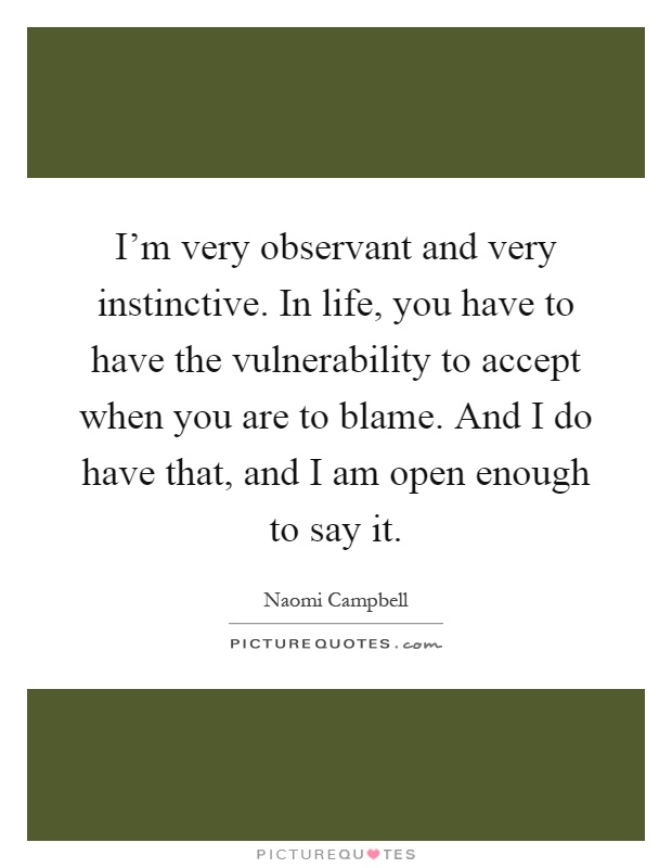 I'm very observant and very instinctive. In life, you have to have the vulnerability to accept when you are to blame. And I do have that, and I am open enough to say it Picture Quote #1