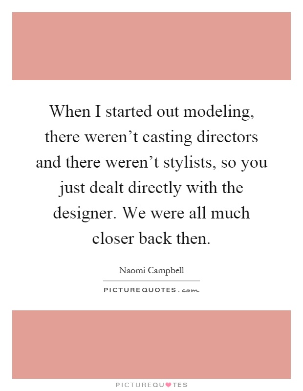 When I started out modeling, there weren't casting directors and there weren't stylists, so you just dealt directly with the designer. We were all much closer back then Picture Quote #1