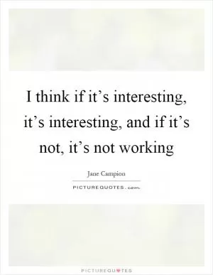 I think if it’s interesting, it’s interesting, and if it’s not, it’s not working Picture Quote #1
