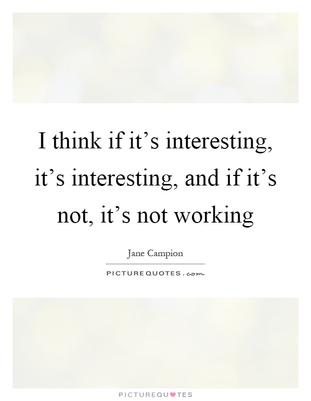 I think if it's interesting, it's interesting, and if it's not, it's not working Picture Quote #1