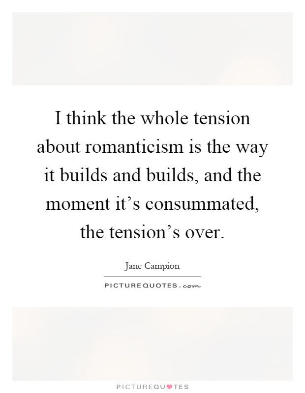 I think the whole tension about romanticism is the way it builds and builds, and the moment it's consummated, the tension's over Picture Quote #1