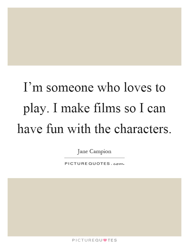 I'm someone who loves to play. I make films so I can have fun with the characters Picture Quote #1