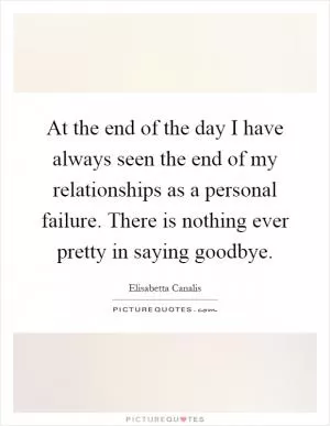 At the end of the day I have always seen the end of my relationships as a personal failure. There is nothing ever pretty in saying goodbye Picture Quote #1