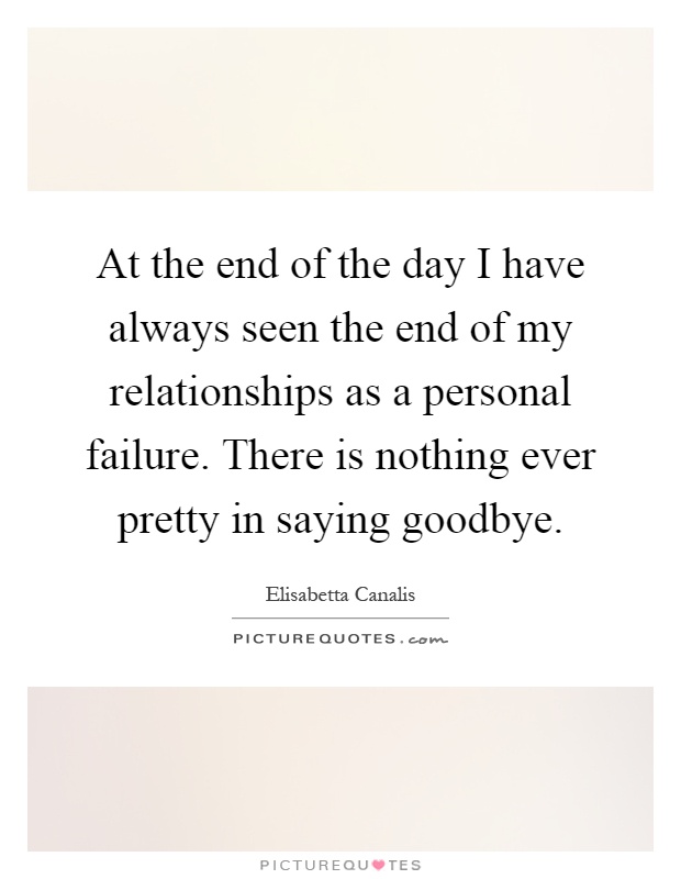 At the end of the day I have always seen the end of my relationships as a personal failure. There is nothing ever pretty in saying goodbye Picture Quote #1