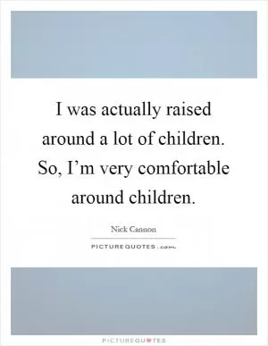 I was actually raised around a lot of children. So, I’m very comfortable around children Picture Quote #1