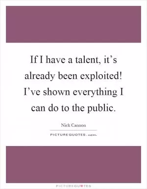 If I have a talent, it’s already been exploited! I’ve shown everything I can do to the public Picture Quote #1
