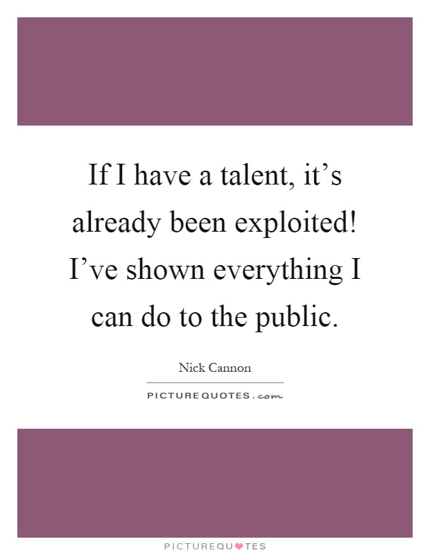 If I have a talent, it's already been exploited! I've shown everything I can do to the public Picture Quote #1