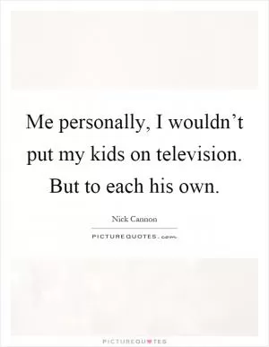 Me personally, I wouldn’t put my kids on television. But to each his own Picture Quote #1