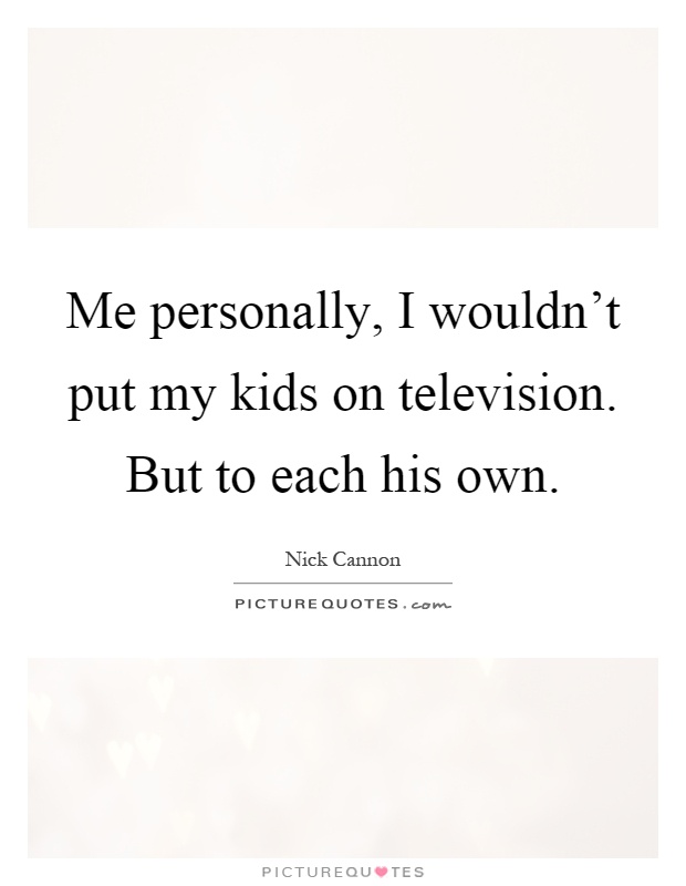 Me personally, I wouldn't put my kids on television. But to each his own Picture Quote #1