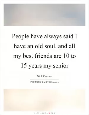 People have always said I have an old soul, and all my best friends are 10 to 15 years my senior Picture Quote #1