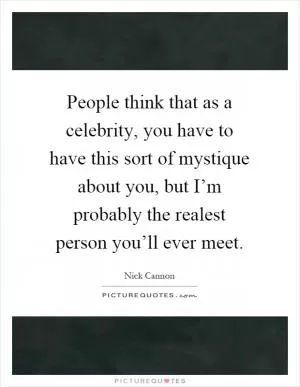 People think that as a celebrity, you have to have this sort of mystique about you, but I’m probably the realest person you’ll ever meet Picture Quote #1