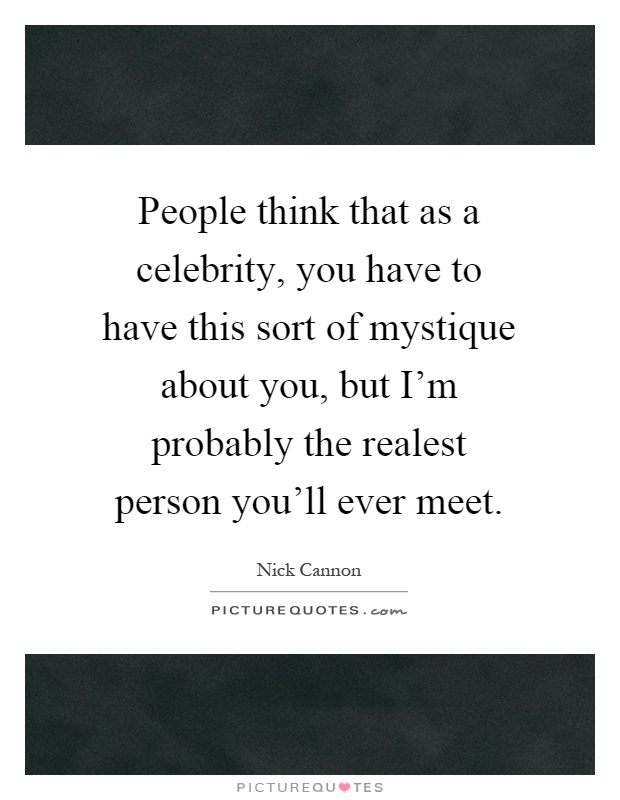 People think that as a celebrity, you have to have this sort of mystique about you, but I'm probably the realest person you'll ever meet Picture Quote #1