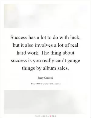 Success has a lot to do with luck, but it also involves a lot of real hard work. The thing about success is you really can’t gauge things by album sales Picture Quote #1