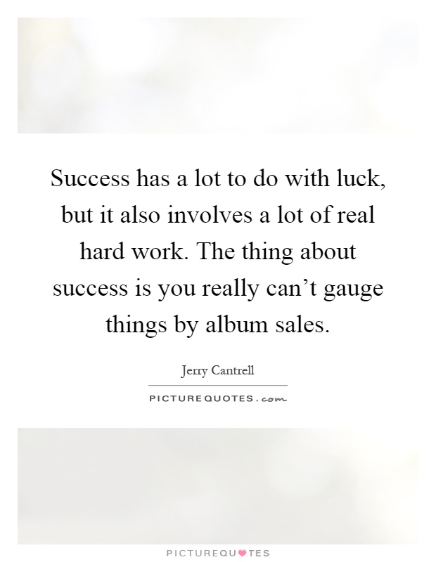Success has a lot to do with luck, but it also involves a lot of real hard work. The thing about success is you really can't gauge things by album sales Picture Quote #1