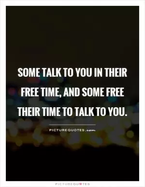 Some talk to you in their free time, and some free their time to talk to you Picture Quote #1