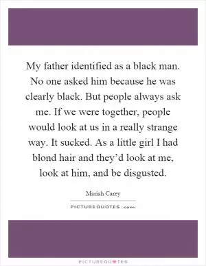 My father identified as a black man. No one asked him because he was clearly black. But people always ask me. If we were together, people would look at us in a really strange way. It sucked. As a little girl I had blond hair and they’d look at me, look at him, and be disgusted Picture Quote #1