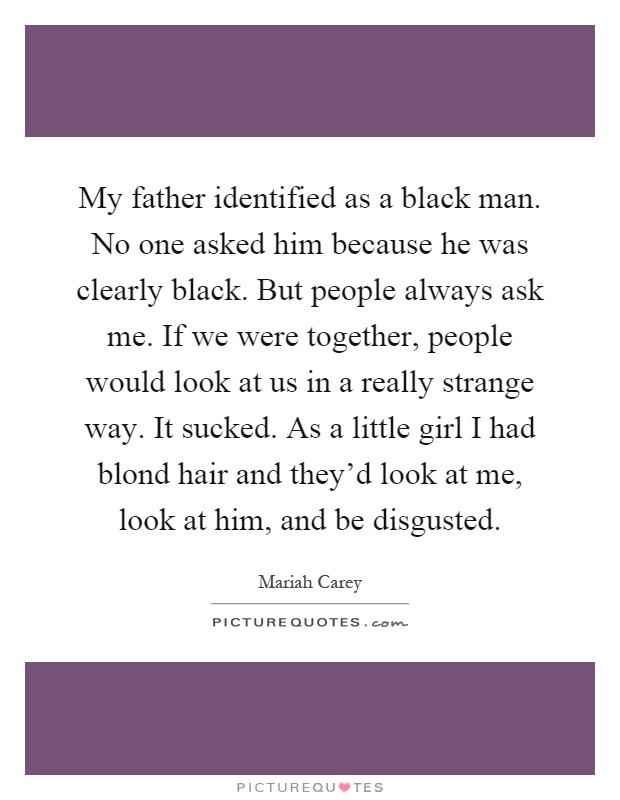 My father identified as a black man. No one asked him because he was clearly black. But people always ask me. If we were together, people would look at us in a really strange way. It sucked. As a little girl I had blond hair and they'd look at me, look at him, and be disgusted Picture Quote #1