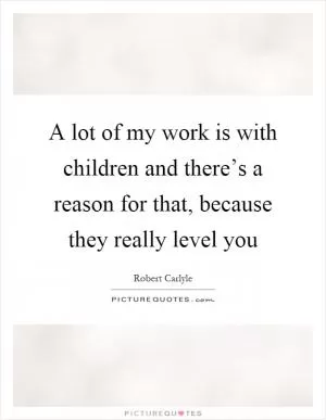 A lot of my work is with children and there’s a reason for that, because they really level you Picture Quote #1