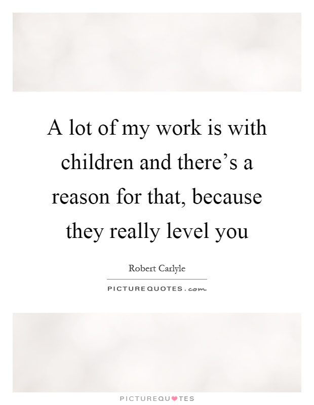 A lot of my work is with children and there's a reason for that, because they really level you Picture Quote #1