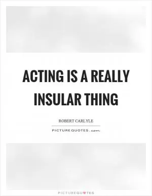 Acting is a really insular thing Picture Quote #1