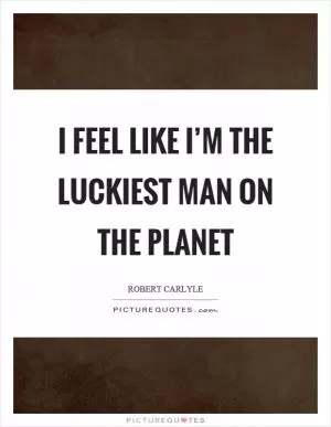 I feel like I’m the luckiest man on the planet Picture Quote #1