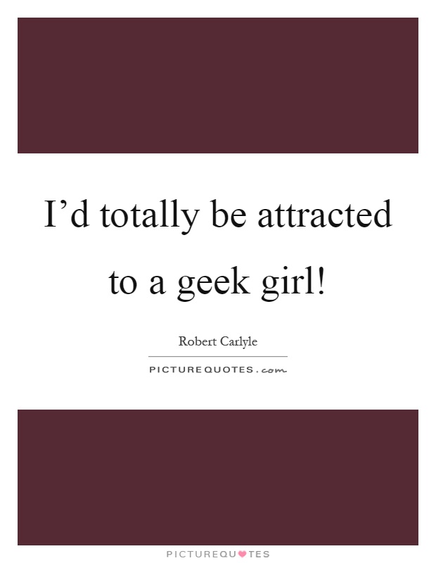 I'd totally be attracted to a geek girl! Picture Quote #1