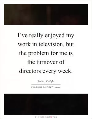 I’ve really enjoyed my work in television, but the problem for me is the turnover of directors every week Picture Quote #1