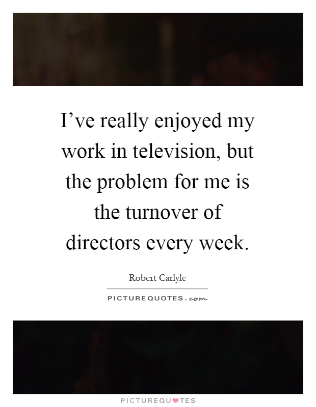 I've really enjoyed my work in television, but the problem for me is the turnover of directors every week Picture Quote #1