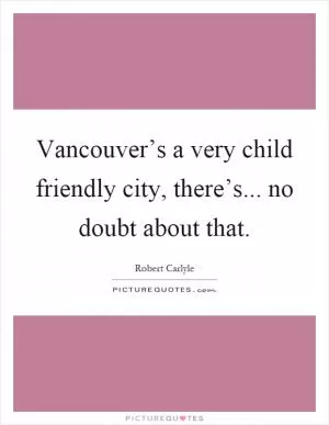 Vancouver’s a very child friendly city, there’s... no doubt about that Picture Quote #1