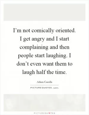 I’m not comically oriented. I get angry and I start complaining and then people start laughing. I don’t even want them to laugh half the time Picture Quote #1