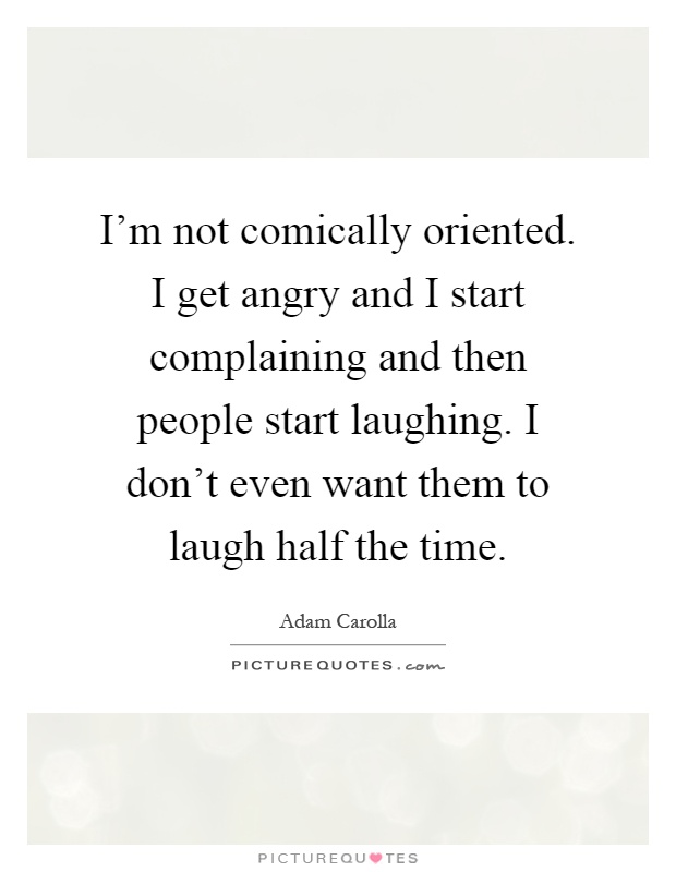 I'm not comically oriented. I get angry and I start complaining and then people start laughing. I don't even want them to laugh half the time Picture Quote #1