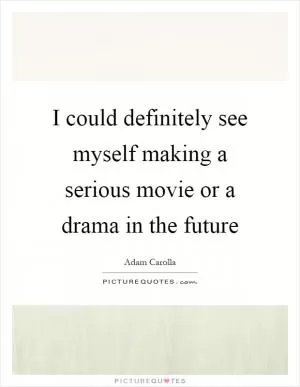 I could definitely see myself making a serious movie or a drama in the future Picture Quote #1