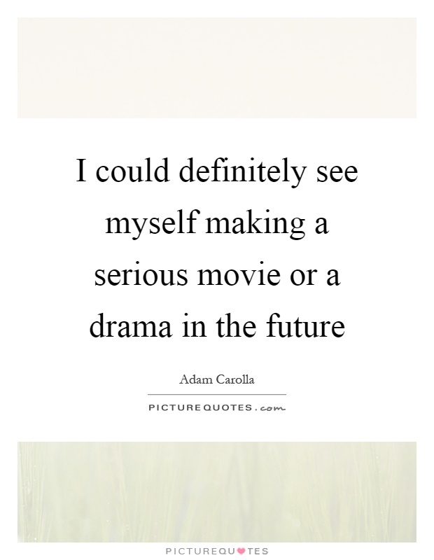 I could definitely see myself making a serious movie or a drama in the future Picture Quote #1