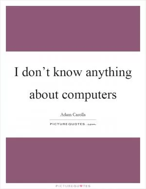 I don’t know anything about computers Picture Quote #1