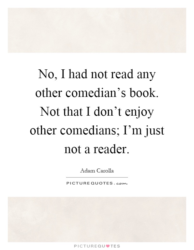No, I had not read any other comedian's book. Not that I don't enjoy other comedians; I'm just not a reader Picture Quote #1