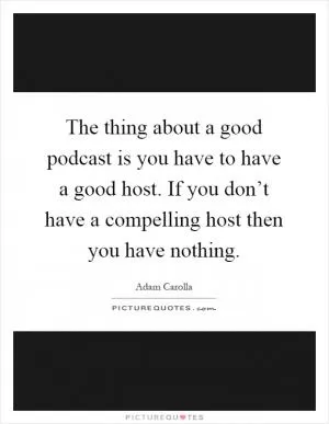 The thing about a good podcast is you have to have a good host. If you don’t have a compelling host then you have nothing Picture Quote #1