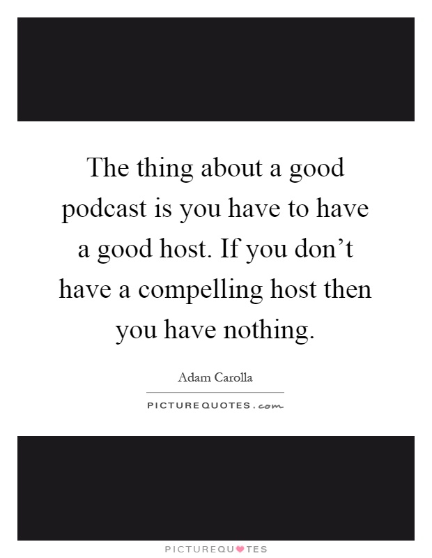 The thing about a good podcast is you have to have a good host. If you don't have a compelling host then you have nothing Picture Quote #1