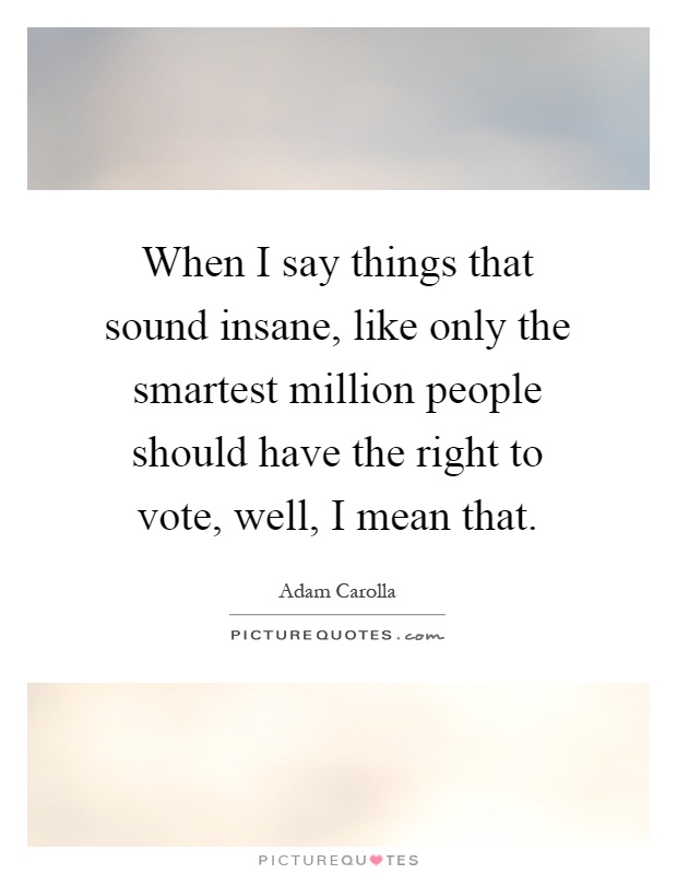 When I say things that sound insane, like only the smartest million people should have the right to vote, well, I mean that Picture Quote #1