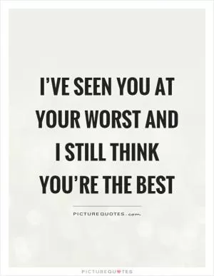 I’ve seen you at your worst and I still think you’re the best Picture Quote #1