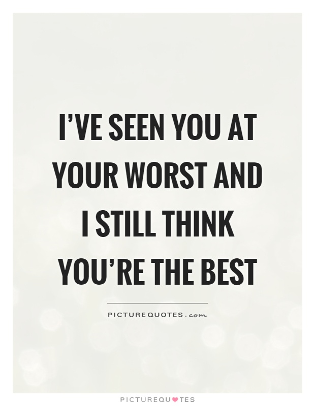 I've seen you at your worst and I still think you're the best Picture Quote #1