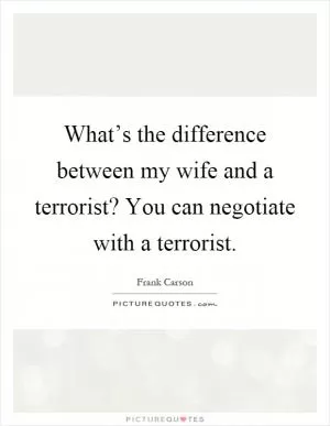 What’s the difference between my wife and a terrorist? You can negotiate with a terrorist Picture Quote #1