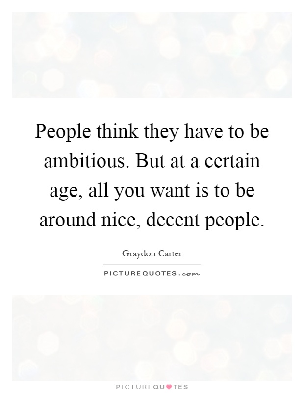 People think they have to be ambitious. But at a certain age, all you want is to be around nice, decent people Picture Quote #1