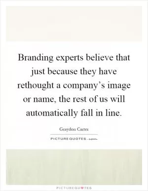 Branding experts believe that just because they have rethought a company’s image or name, the rest of us will automatically fall in line Picture Quote #1