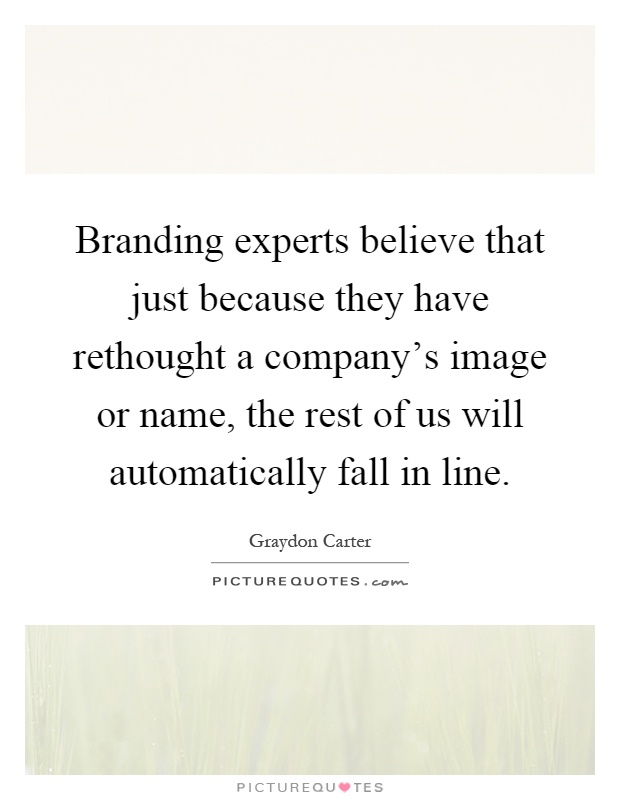 Branding experts believe that just because they have rethought a company's image or name, the rest of us will automatically fall in line Picture Quote #1