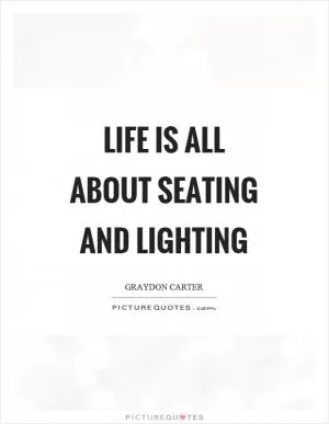Life is all about seating and lighting Picture Quote #1