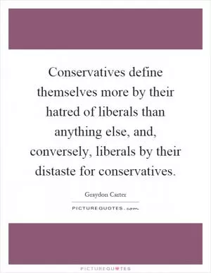 Conservatives define themselves more by their hatred of liberals than anything else, and, conversely, liberals by their distaste for conservatives Picture Quote #1