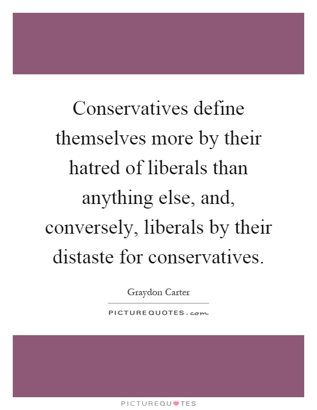 Conservatives define themselves more by their hatred of liberals than anything else, and, conversely, liberals by their distaste for conservatives Picture Quote #1