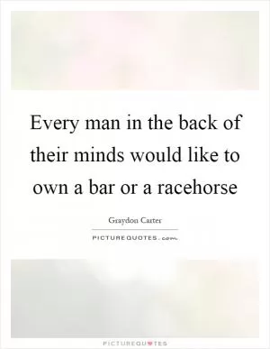 Every man in the back of their minds would like to own a bar or a racehorse Picture Quote #1