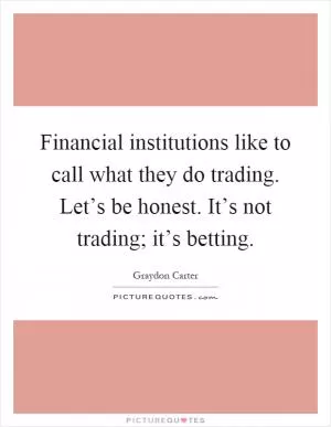 Financial institutions like to call what they do trading. Let’s be honest. It’s not trading; it’s betting Picture Quote #1
